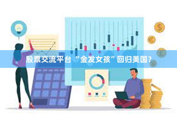 股票交流平台 “金发女孩”回归美国？