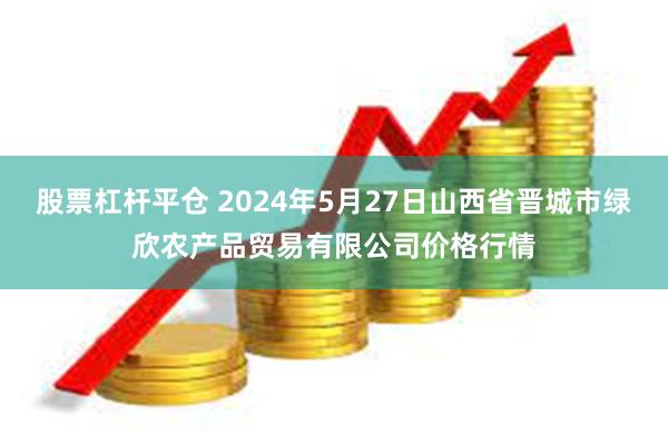 股票杠杆平仓 2024年5月27日山西省晋城市绿欣农产品贸易有限公司价格行情