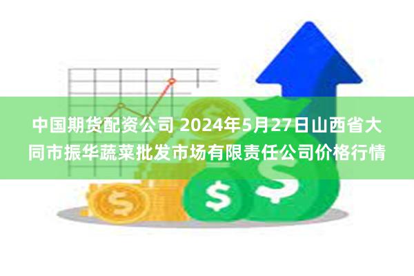 中国期货配资公司 2024年5月27日山西省大同市振华蔬菜批发市场有限责任公司价格行情