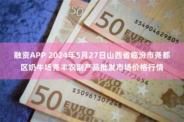 融资APP 2024年5月27日山西省临汾市尧都区奶牛场尧丰农副产品批发市场价格行情
