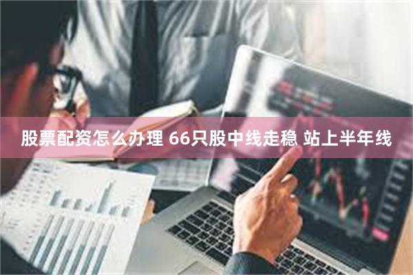 股票配资怎么办理 66只股中线走稳 站上半年线