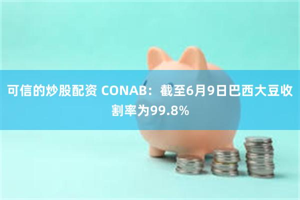 可信的炒股配资 CONAB：截至6月9日巴西大豆收割率为99.8%