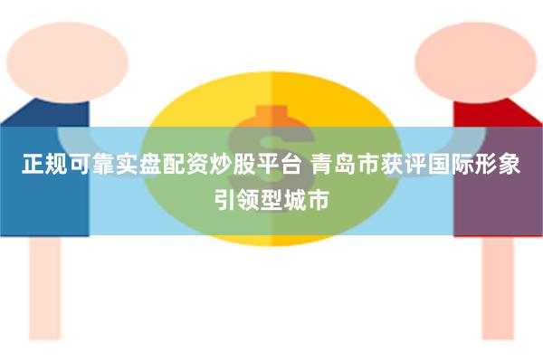 正规可靠实盘配资炒股平台 青岛市获评国际形象引领型城市