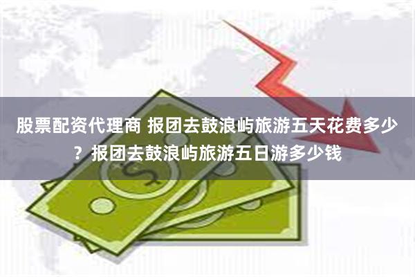 股票配资代理商 报团去鼓浪屿旅游五天花费多少？报团去鼓浪屿旅游五日游多少钱