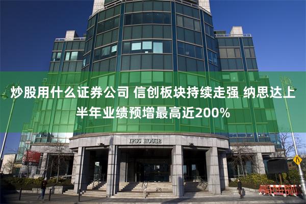 炒股用什么证券公司 信创板块持续走强 纳思达上半年业绩预增最高近200%