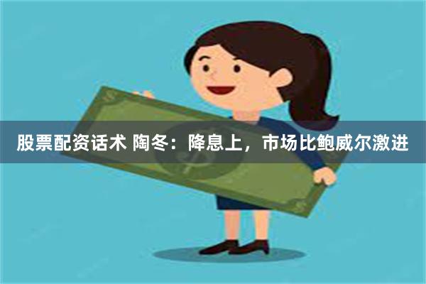 股票配资话术 陶冬：降息上，市场比鲍威尔激进
