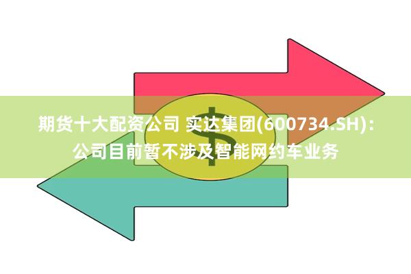 期货十大配资公司 实达集团(600734.SH)：公司目前暂不涉及智能网约车业务