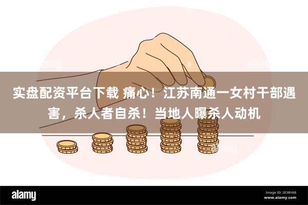 实盘配资平台下载 痛心！江苏南通一女村干部遇害，杀人者自杀！当地人曝杀人动机