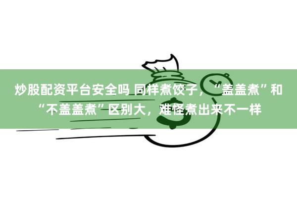 炒股配资平台安全吗 同样煮饺子，“盖盖煮”和“不盖盖煮”区别大，难怪煮出来不一样