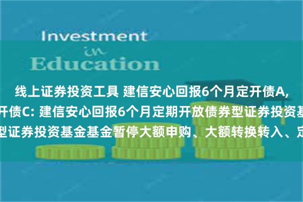 线上证券投资工具 建信安心回报6个月定开债A,建信安心回报6个月定开债C: 建信安心回报6个月定期开放债券型证券投资基金基金暂停大额申购、大额转换转入、定期定额投资公告