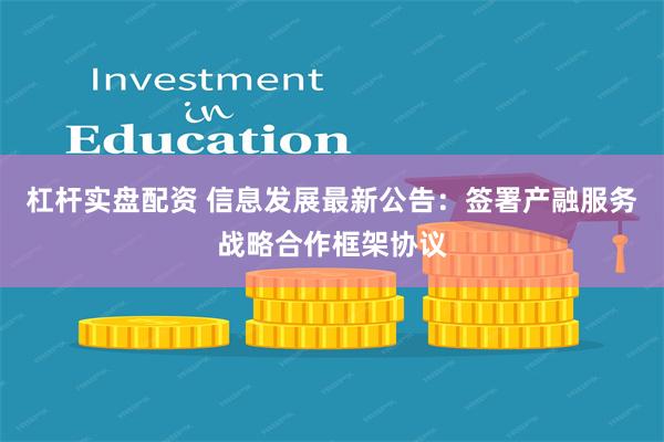 杠杆实盘配资 信息发展最新公告：签署产融服务战略合作框架协议