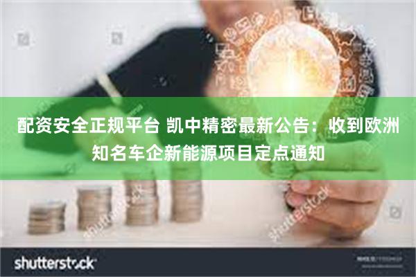 配资安全正规平台 凯中精密最新公告：收到欧洲知名车企新能源项目定点通知