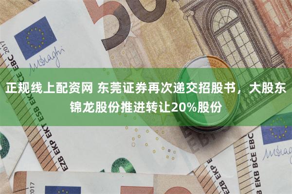 正规线上配资网 东莞证券再次递交招股书，大股东锦龙股份推进转让20%股份