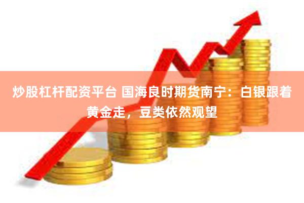 炒股杠杆配资平台 国海良时期货南宁：白银跟着黄金走，豆类依然观望