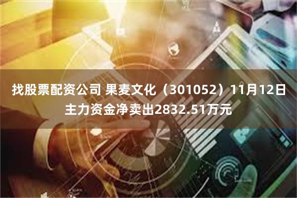 找股票配资公司 果麦文化（301052）11月12日主力资金净卖出2832.51万元
