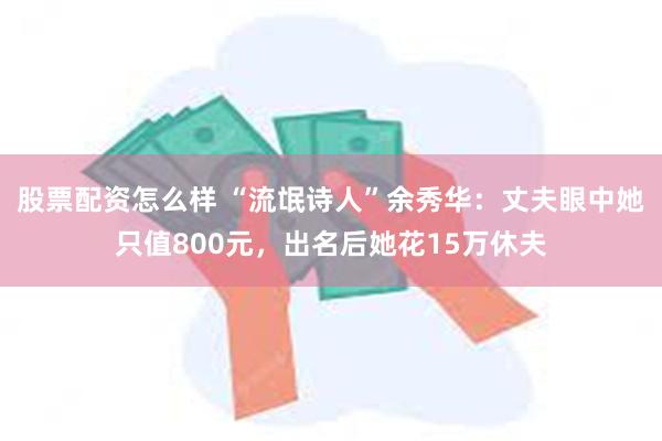 股票配资怎么样 “流氓诗人”余秀华：丈夫眼中她只值800元，出名后她花15万休夫