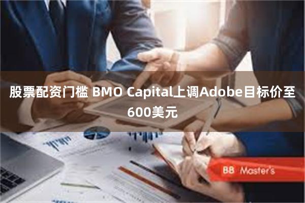 股票配资门槛 BMO Capital上调Adobe目标价至600美元