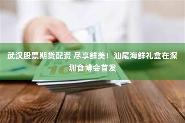 武汉股票期货配资 尽享鲜美！汕尾海鲜礼盒在深圳食博会首发
