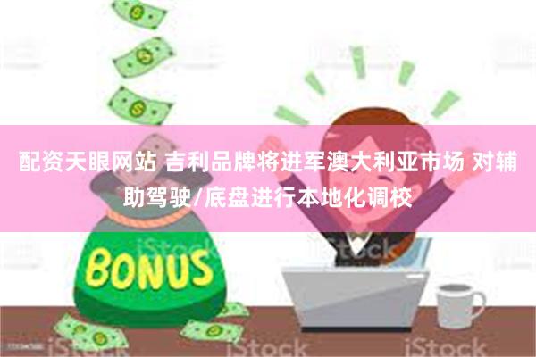 配资天眼网站 吉利品牌将进军澳大利亚市场 对辅助驾驶/底盘进行本地化调校