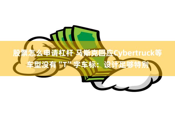股票怎么申请杠杆 马斯克回应Cybertruck等车型没有“T”字车标：设计足够特别