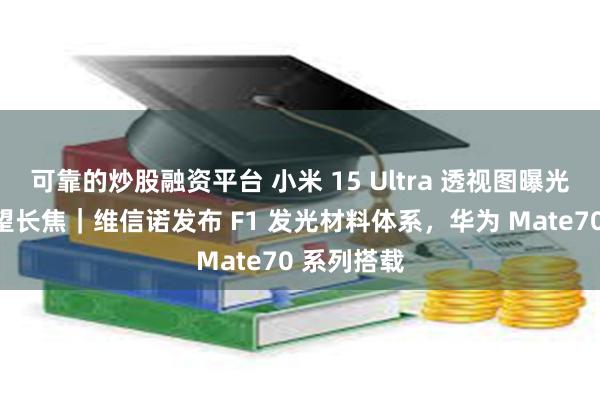 可靠的炒股融资平台 小米 15 Ultra 透视图曝光，超大潜望长焦｜维信诺发布 F1 发光材料体系，华为 Mate70 系列搭载