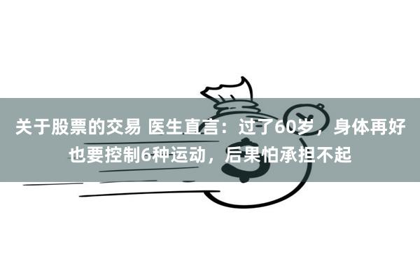 关于股票的交易 医生直言：过了60岁，身体再好也要控制6种运动，后果怕承担不起