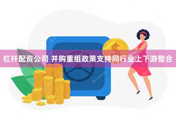杠杆配资公司 并购重组政策支持同行业上下游整合
