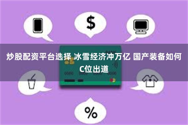 炒股配资平台选择 冰雪经济冲万亿 国产装备如何C位出道