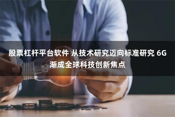 股票杠杆平台软件 从技术研究迈向标准研究 6G渐成全球科技创新焦点