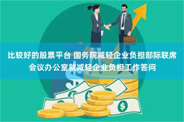 比较好的股票平台 国务院减轻企业负担部际联席会议办公室就减轻企业负担工作答问