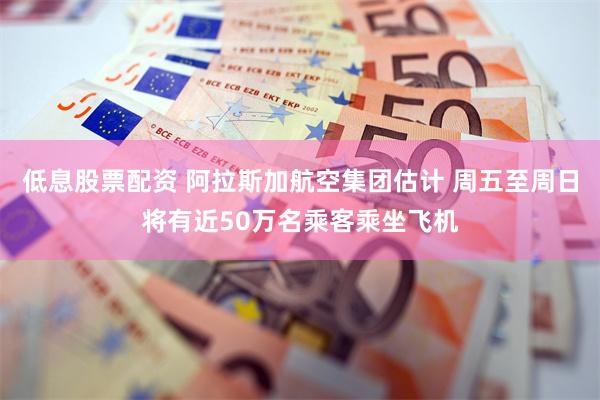 低息股票配资 阿拉斯加航空集团估计 周五至周日将有近50万名乘客乘坐飞机