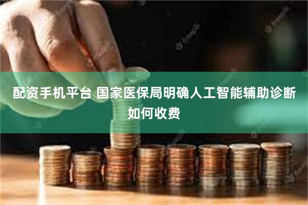 配资手机平台 国家医保局明确人工智能辅助诊断如何收费
