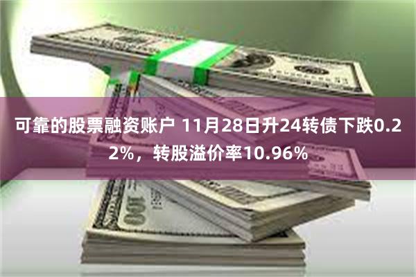 可靠的股票融资账户 11月28日升24转债下跌0.22%，转股溢价率10.96%