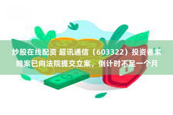 炒股在线配资 超讯通信（603322）投资者索赔案已向法院提交立案，倒计时不足一个月