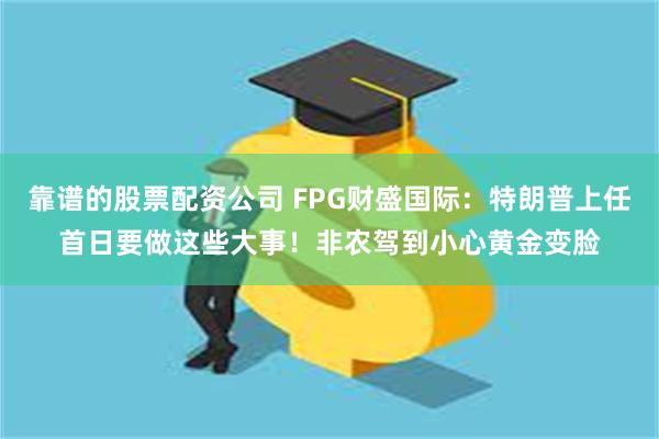 靠谱的股票配资公司 FPG财盛国际：特朗普上任首日要做这些大事！非农驾到小心黄金变脸