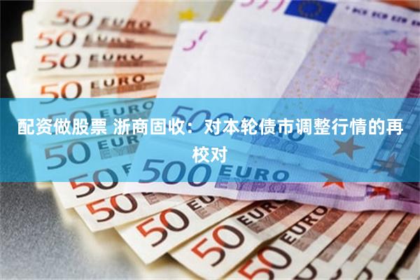配资做股票 浙商固收：对本轮债市调整行情的再校对