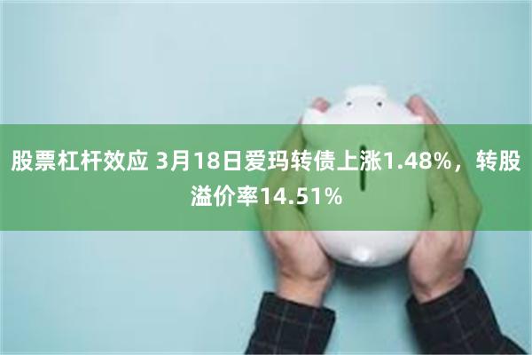 股票杠杆效应 3月18日爱玛转债上涨1.48%，转股溢价率14.51%