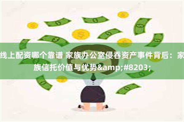 线上配资哪个靠谱 家族办公室侵吞资产事件背后：家族信托价值与优势&#8203;