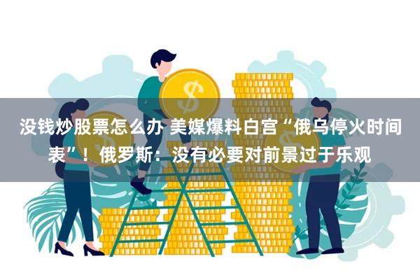 没钱炒股票怎么办 美媒爆料白宫“俄乌停火时间表”！俄罗斯：没有必要对前景过于乐观