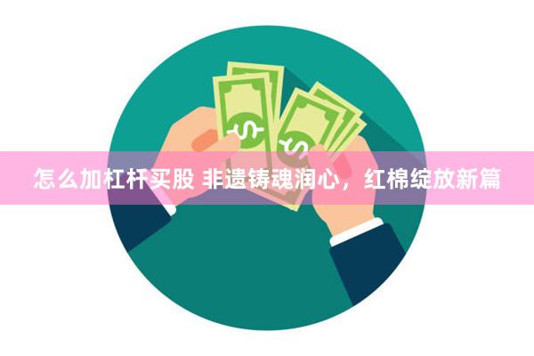 怎么加杠杆买股 非遗铸魂润心，红棉绽放新篇