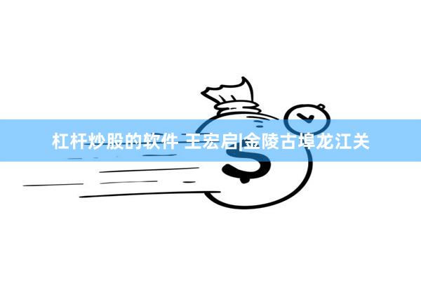 杠杆炒股的软件 王宏启|金陵古埠龙江关