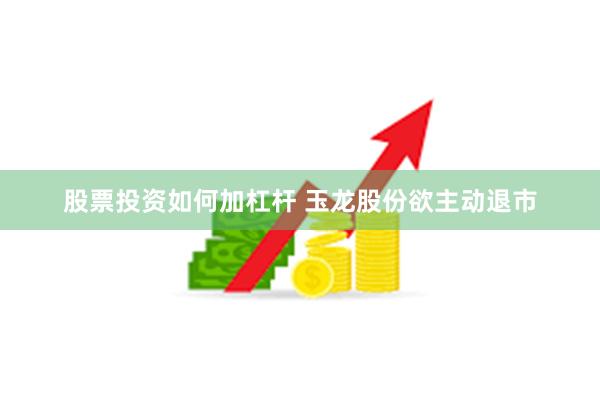 股票投资如何加杠杆 玉龙股份欲主动退市