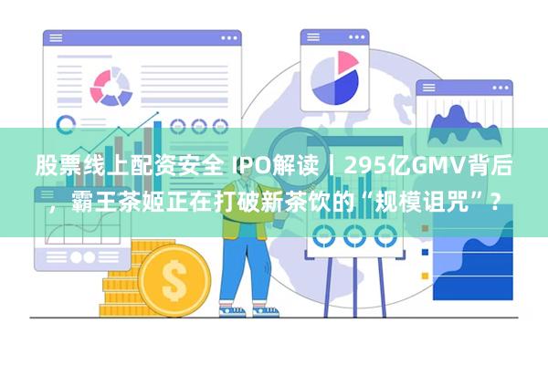 股票线上配资安全 IPO解读丨295亿GMV背后，霸王茶姬正在打破新茶饮的“规模诅咒”？