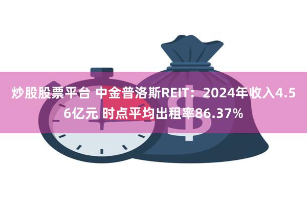 炒股股票平台 中金普洛斯REIT：2024年收入4.56亿元 时点平均出租率86.37%
