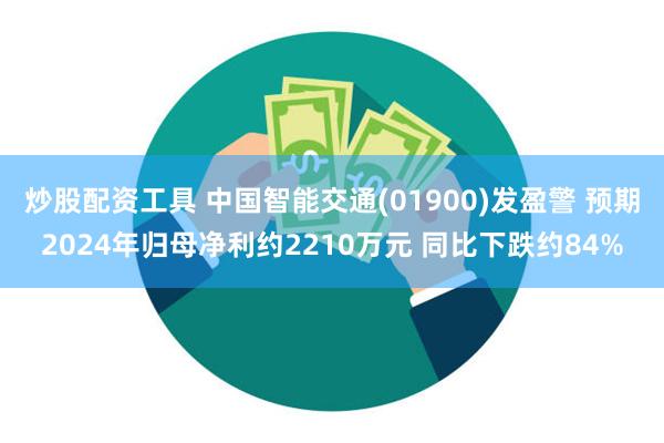 炒股配资工具 中国智能交通(01900)发盈警 预期2024年归母净利约2210万元 同比下跌约84%