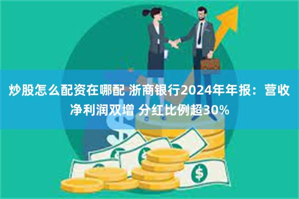 炒股怎么配资在哪配 浙商银行2024年年报：营收净利润双增 分红比例超30%