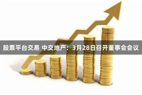 股票平台交易 中交地产：3月28日召开董事会会议