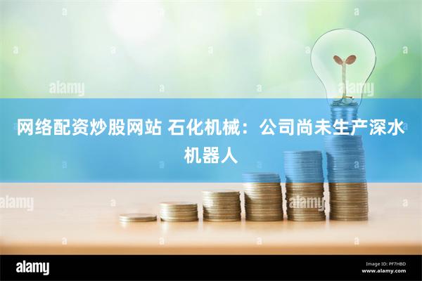 网络配资炒股网站 石化机械：公司尚未生产深水机器人