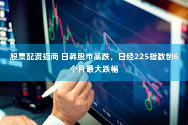 股票配资招商 日韩股市暴跌，日经225指数创6个月最大跌幅