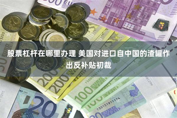 股票杠杆在哪里办理 美国对进口自中国的渣罐作出反补贴初裁